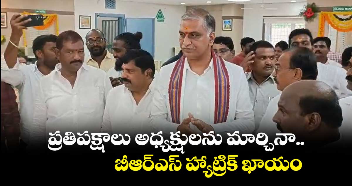 ప్రతిపక్షాలు అధ్యక్షులను మార్చినా బీఆర్ఎస్ హ్యాట్రిక్ ఖాయం : హరీష్ రావు