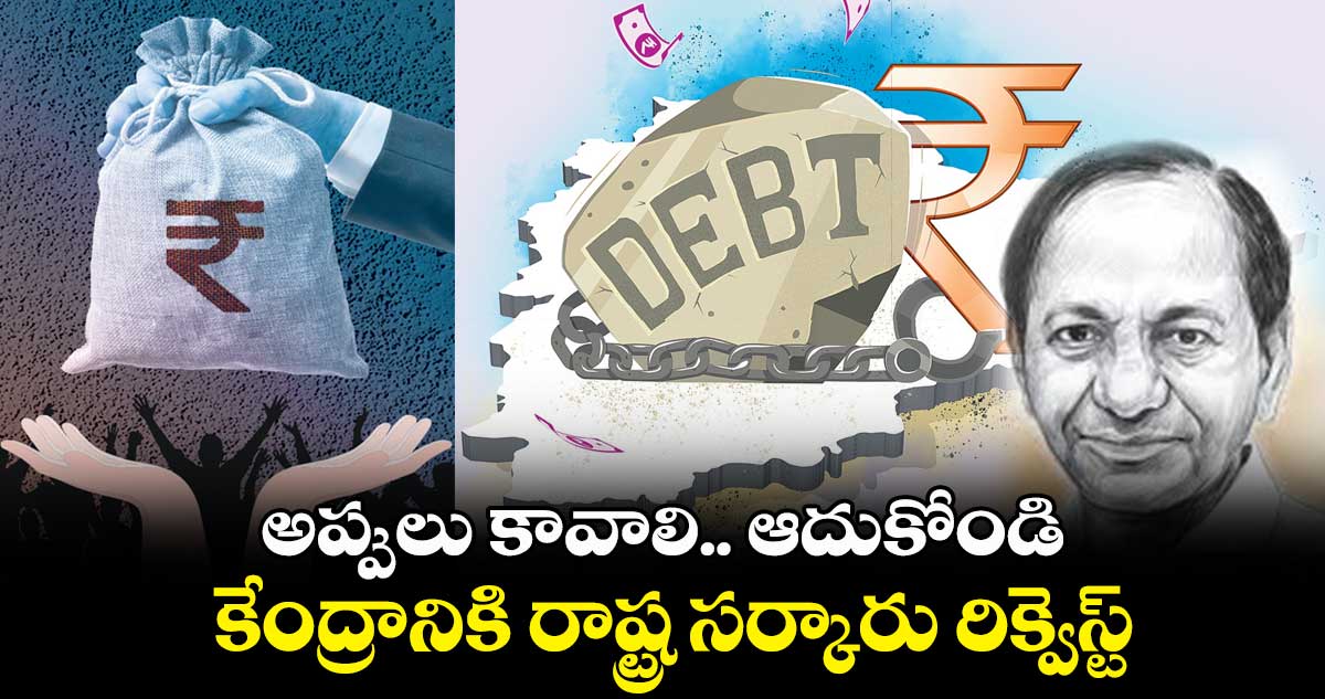 అప్పులు కావాలి ఆదుకోండి.. కేంద్రానికి రాష్ట్ర సర్కారు రిక్వెస్ట్