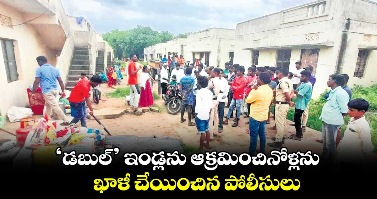 ‘డబుల్’ ఇండ్లను ఆక్రమించినోళ్లను.. ఖాళీ చేయించిన పోలీసులు