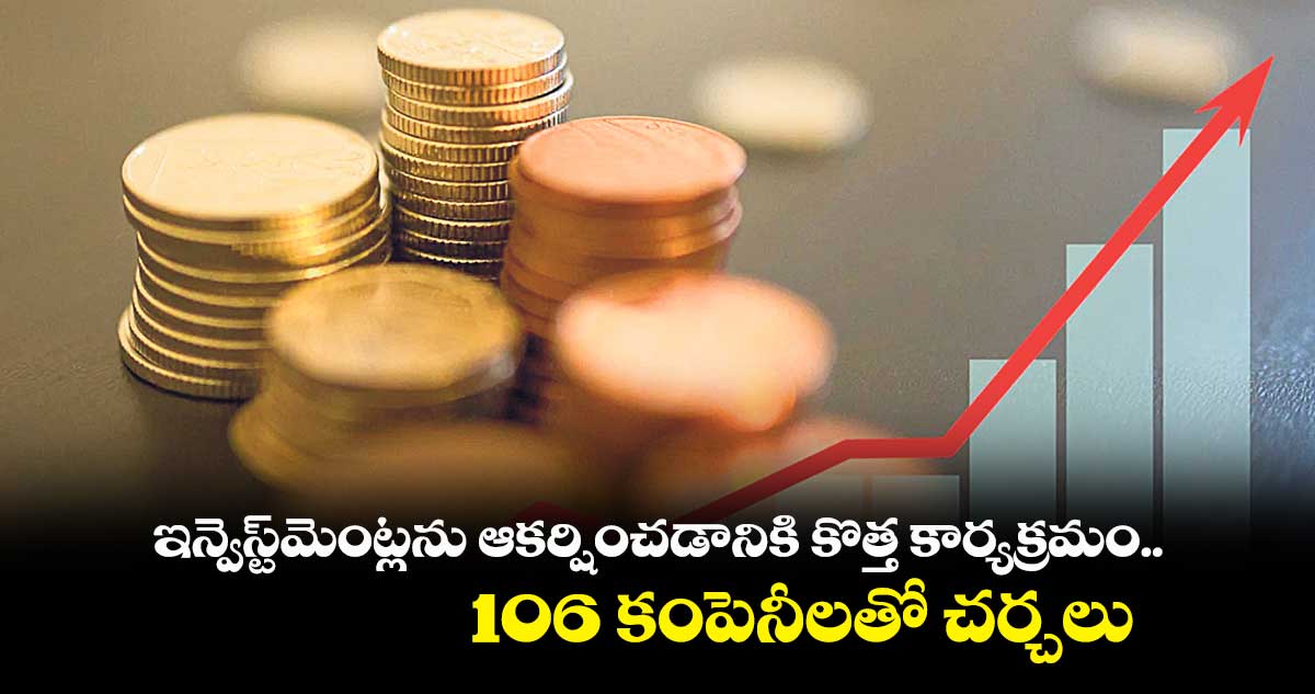 ఇన్వెస్ట్మెంట్లను ఆకర్షించడానికి కొత్త కార్యక్రమం ... 106 కంపెనీలతో చర్చలు