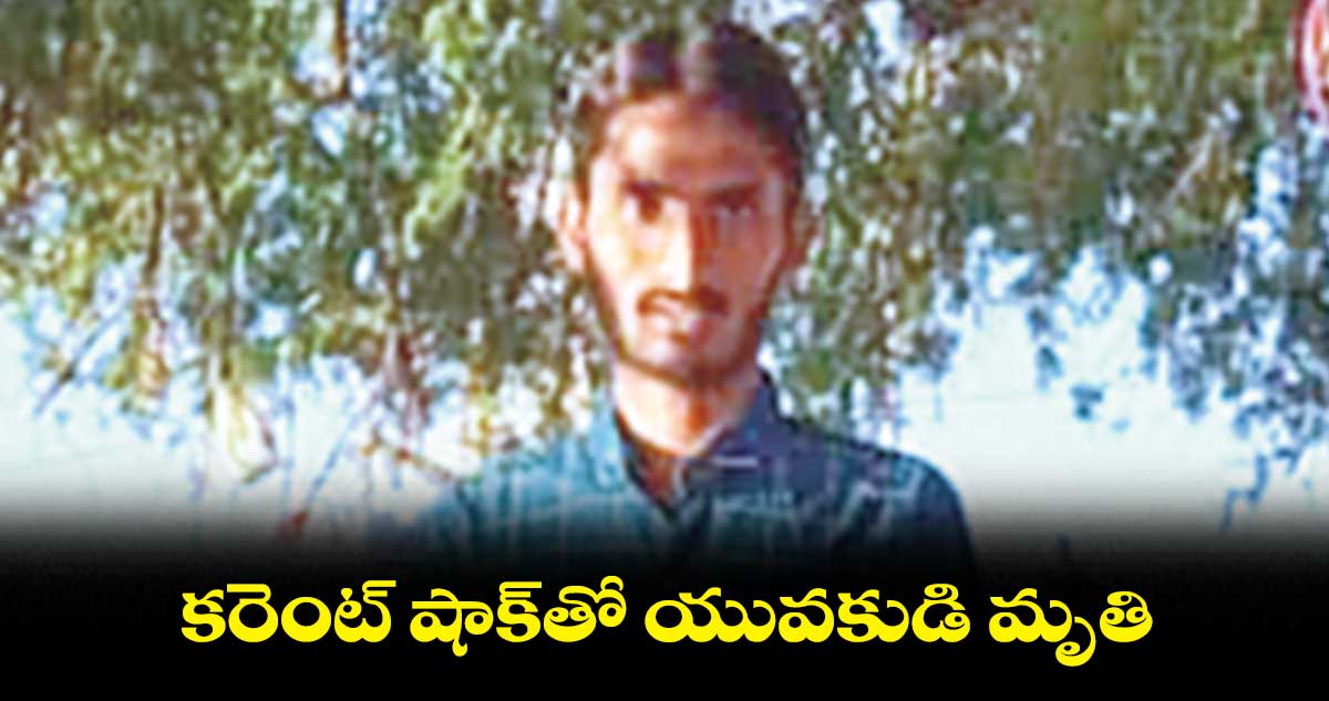 కరెంట్ షాక్తో యువకుడి మృతి