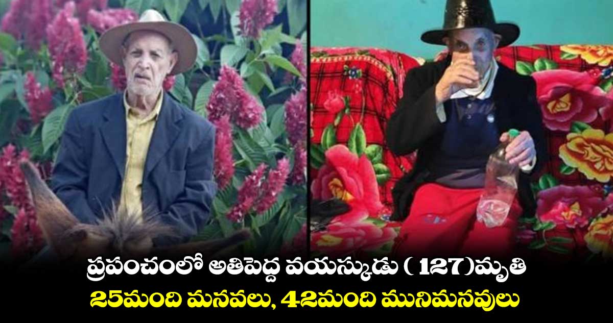  ప్రపంచంలో అతిపెద్ద వయస్కుడు ( 127)మృతి .. 25మంది మ‌నవ‌లు, 42మంది మునిమ‌న‌వులు, 11మంది ముని ముని మ‌నవులు 