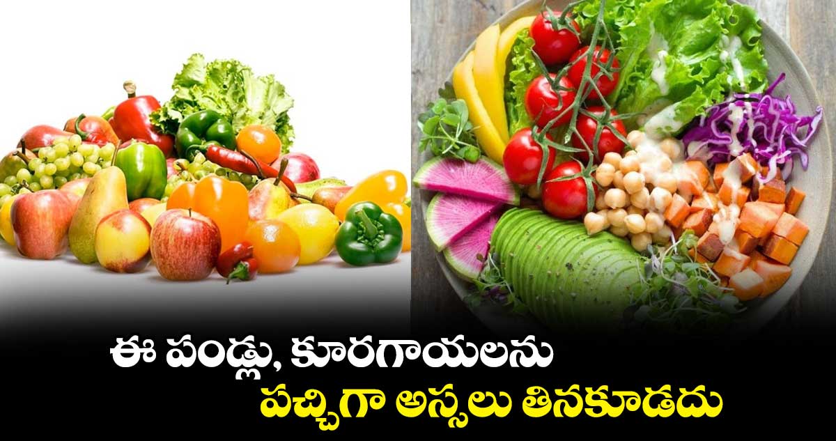 ఈ పండ్లు, కూరగాయలను పచ్చిగా అస్సలు తినకూడదు