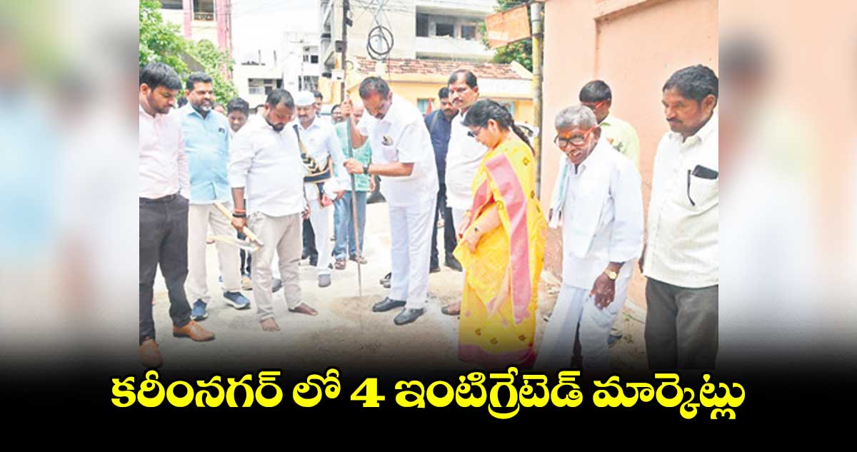 కరీంనగర్ లో 4 ఇంటిగ్రేటెడ్ మార్కెట్లు