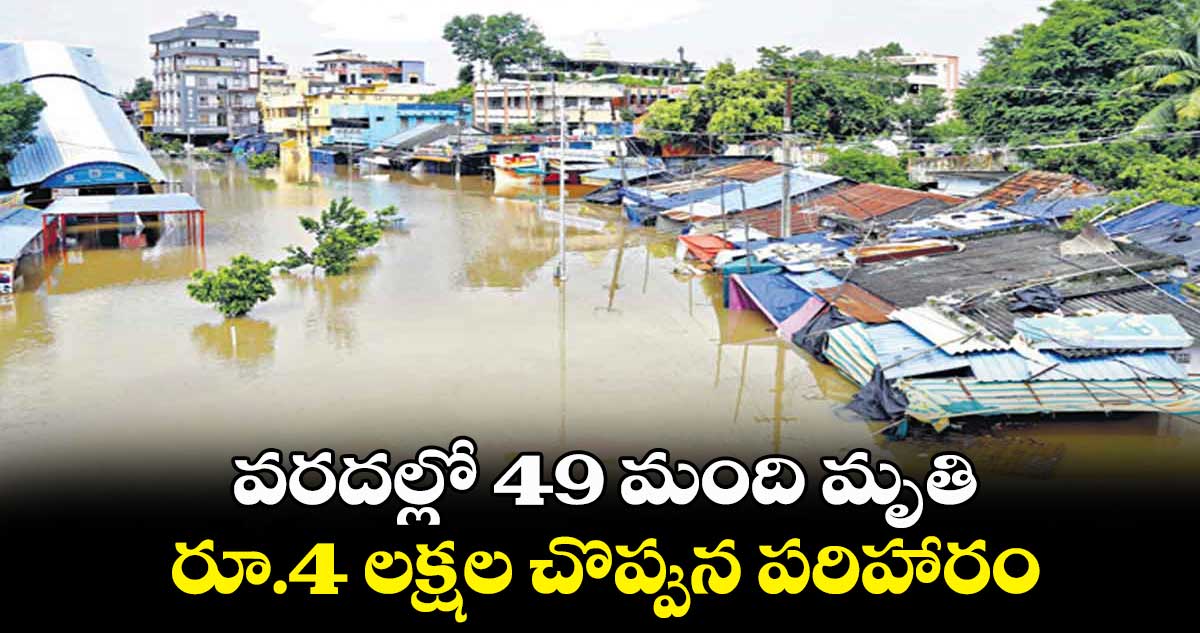 వరదల్లో 49 మంది మృతి.. రూ.4 లక్షల చొప్పున పరిహారం