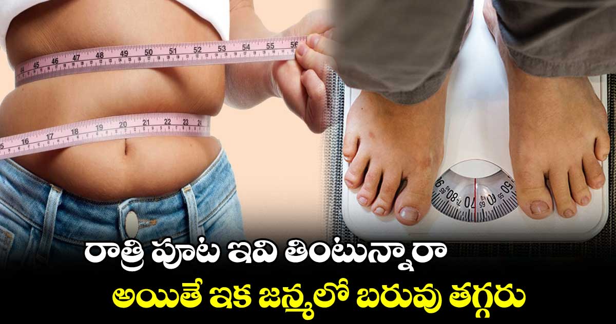 రాత్రి పూట ఇవి తింటున్నారా.. అయితే ఇక జన్మలో బరువు తగ్గరు