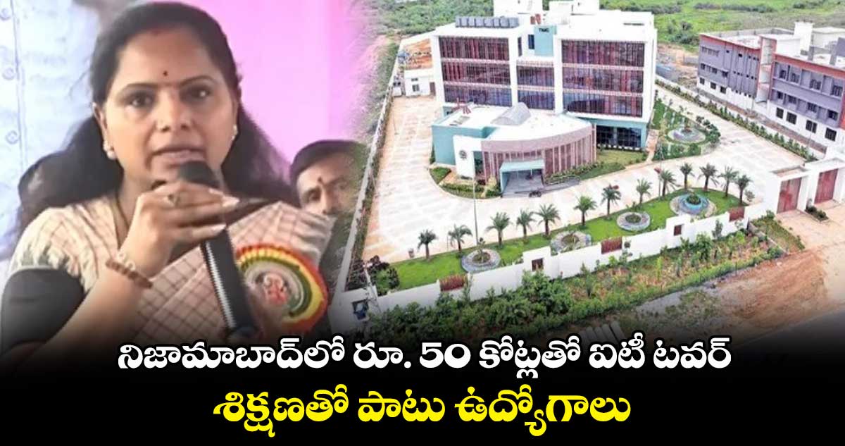 నిజామాబాద్⁬లో రూ. 50 కోట్లతో ఐటీ టవర్.. శిక్షణతో పాటు ఉద్యోగాలు: ఎమ్మెల్సీ కవిత