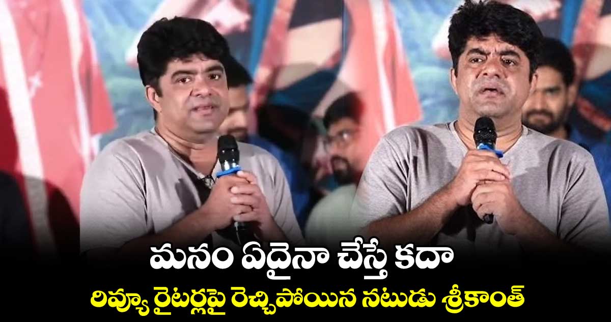 మనం ఏదైనా చేస్తే కదా.. రివ్యూ రైటర్లపై రెచ్చిపోయిన నటుడు శ్రీకాంత్