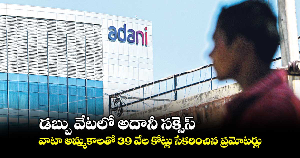 డబ్బు వేటలో అదానీ సక్సెస్.. వాటా అమ్మకాలతో 39 వేల కోట్లు సేకరించిన ప్రమోటర్లు