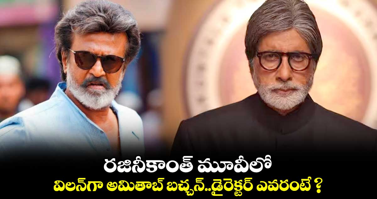 రజినీకాంత్ మూవీలో..విలన్గా అమితాబ్ బచ్చన్..డైరెక్టర్ ఎవరంటే ?