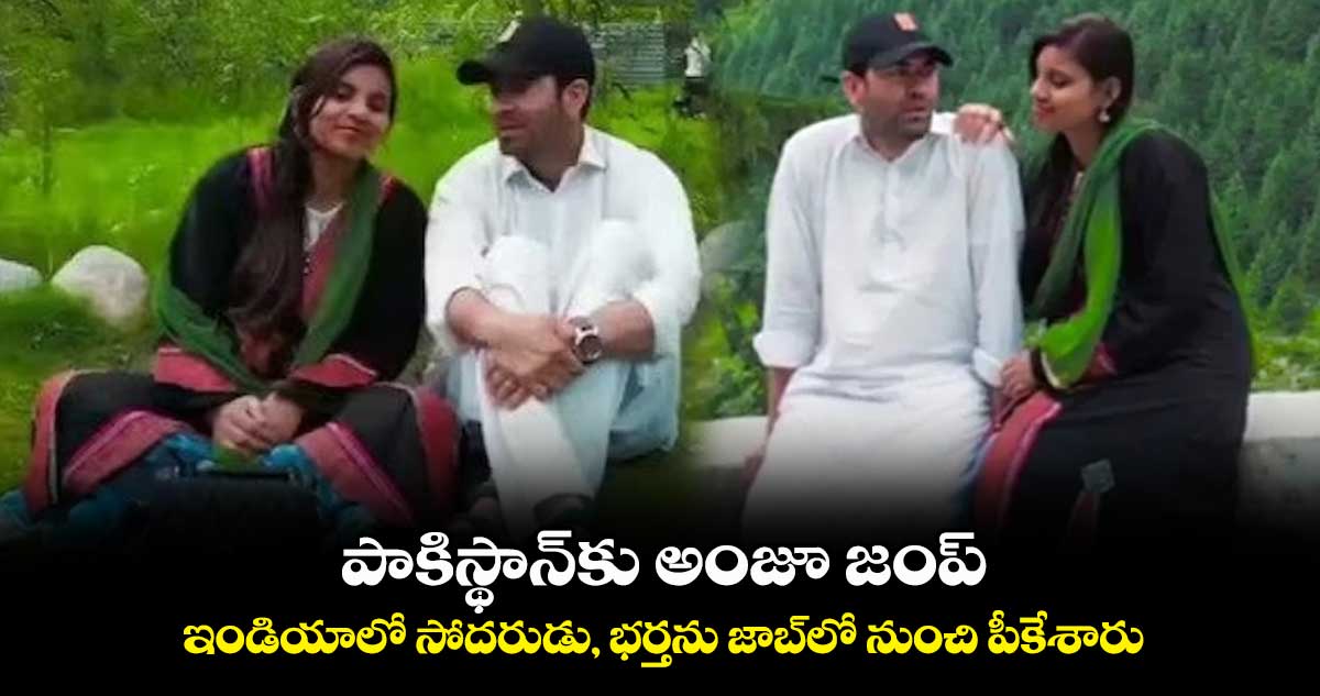 పాకిస్థాన్కు అంజూ జంప్ ... ఇండియాలో సోదరుడు, భర్తను జాబ్లో నుంచి పీకేశారు