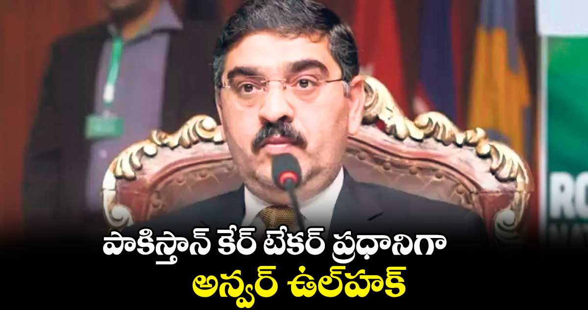 పాకిస్తాన్ కేర్ టేకర్ ప్రధానిగా అన్వర్ -ఉల్-హక్