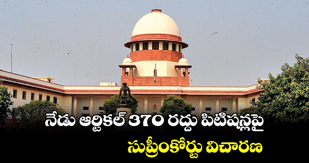 నేడు ఆర్టికల్ 370 రద్దు పిటిషన్లపై సుప్రీంకోర్టు విచారణ