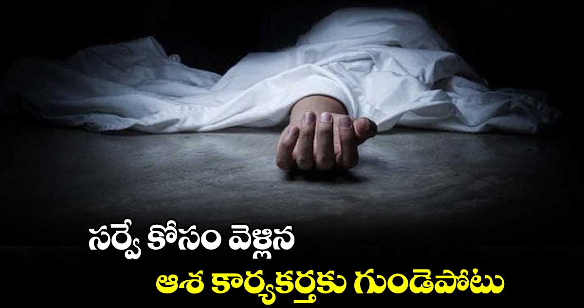 లెప్రసీ సర్వే కోసం వెళ్లిన... ఆశ కార్యకర్తకు గుండెపోటు