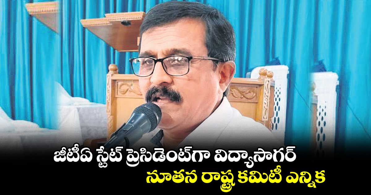 జీటీఏ స్టేట్ ప్రెసిడెంట్గా విద్యాసాగర్.. నూతన రాష్ట్ర కమిటీ ఎన్నిక