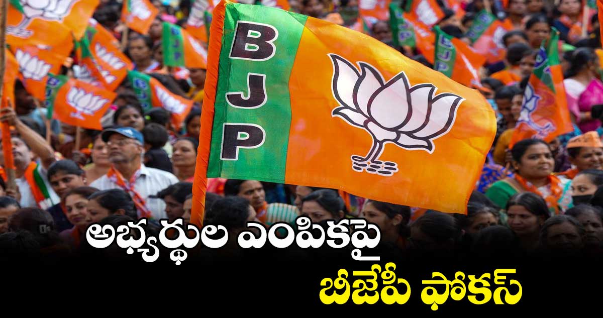అభ్యర్థుల ఎంపికపై బీజేపీ ఫోకస్