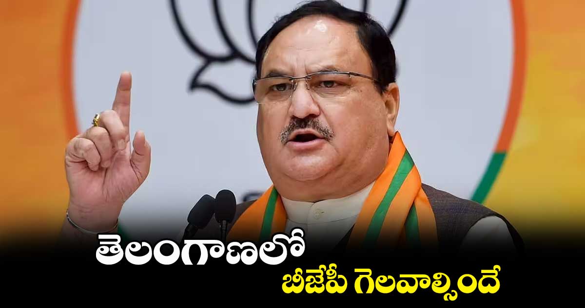 తెలంగాణలో బీజేపీ  గెలవాల్సిందే : జేపీ నడ్డా