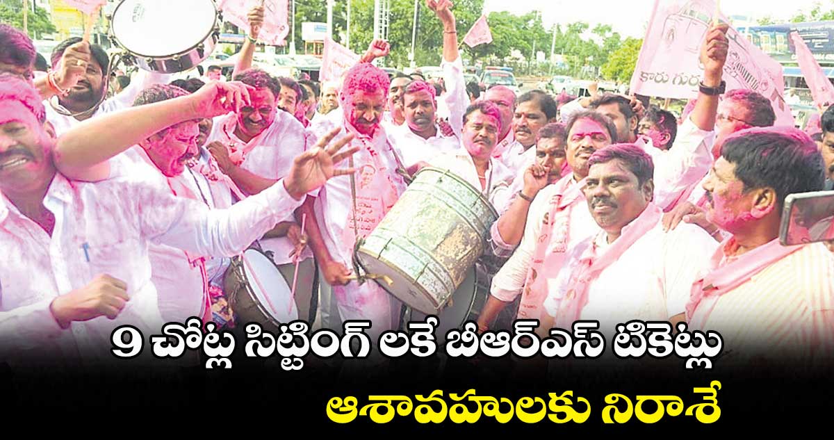 9 చోట్ల సిట్టింగ్ లకే బీఆర్ఎస్ టికెట్లు .. ఆశావహులకు నిరాశే