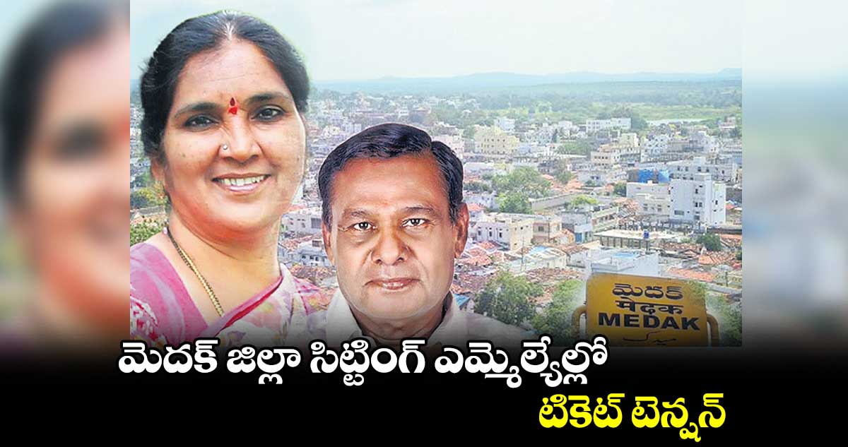 మెదక్ జిల్లా సిట్టింగ్ ఎమ్మెల్యేల్లో టికెట్ టెన్షన్