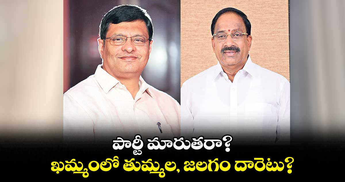 పార్టీ మారుతరా? ..  ఖమ్మంలో తుమ్మల, జలగం దారెటు?