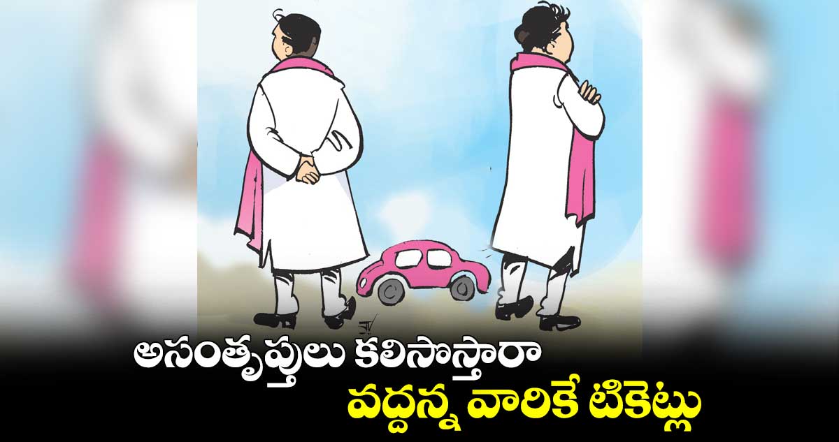 అసంతృప్తులు కలిసొస్తారా.. వద్దన్న వారికే టికెట్లు