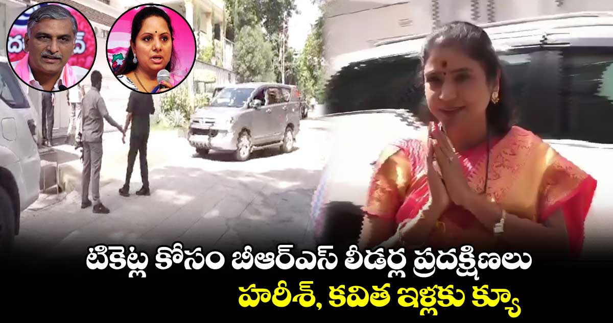 టికెట్ల కోసం బీఆర్​ఎస్​ లీడర్ల ప్రదక్షిణలు.. హరీశ్, కవిత ఇళ్లకు క్యూ