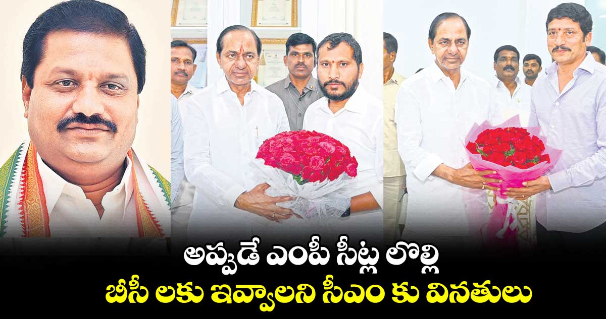 అప్పుడే ఎంపీ సీట్ల లొల్లి..బీసీ లకు ఇవ్వాలని సీఎం కు వినతులు   