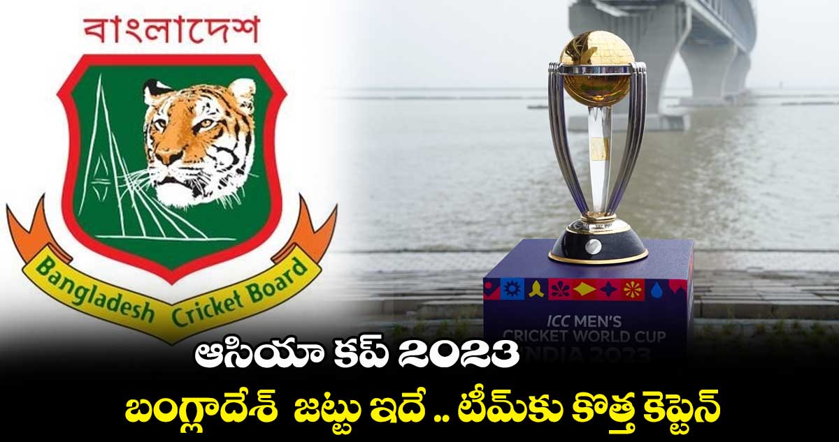 ఆసియా కప్ 2023  : బంగ్లాదేశ్  జట్టు ఇదే .. టీమ్⁬కు  కొత్త కెప్టెన్ 