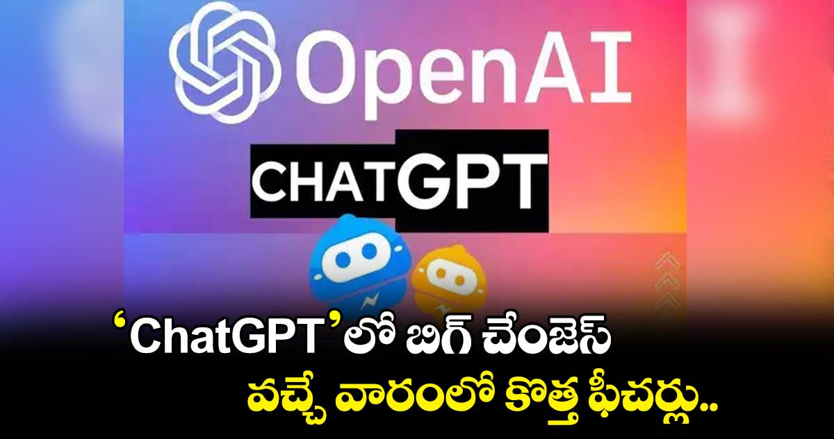 ChatGPTలో  బిగ్ చేంజెస్.. వచ్చే వారంలో కొత్త ఫీచర్లు..