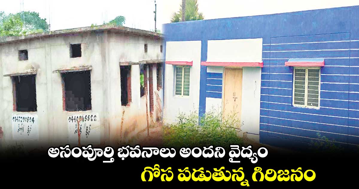 అసంపూర్తి భవనాలు అందని వైద్యం.. గోస పడుతున్న గిరిజనం