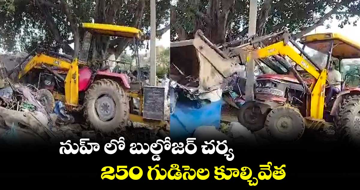 నుహ్ లో బుల్డోజర్ చర్య.. 250 గుడిసెల కూల్చివేత