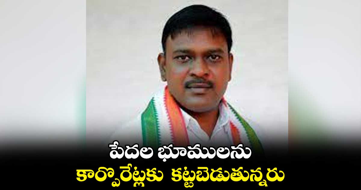 పేదల భూములను కార్పొరేట్లకు కట్టబెడుతున్నరు