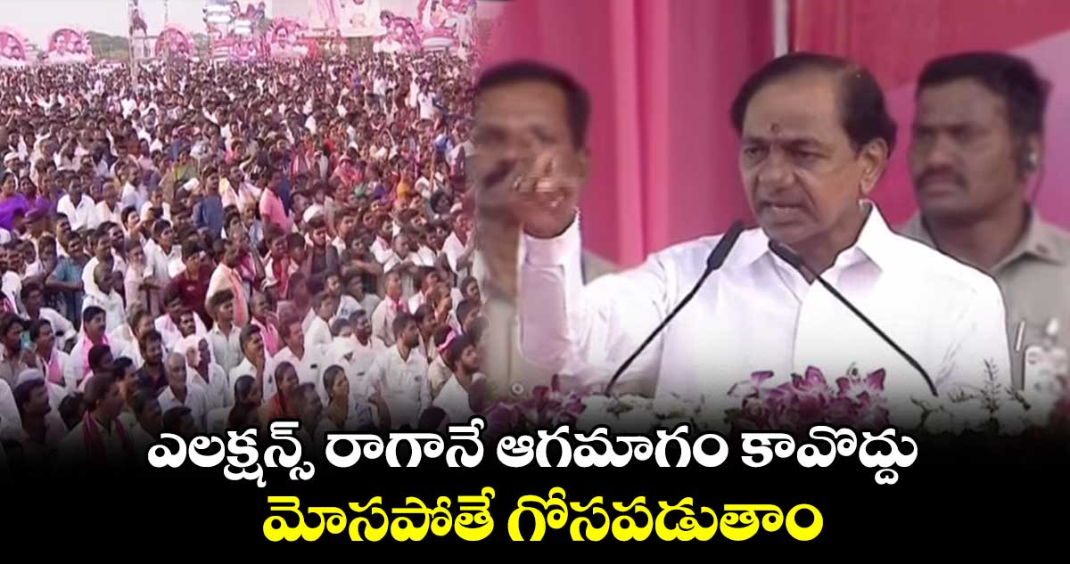 ఎలక్షన్స్ రాగానే ఆగమాగం కావొద్దు.. మోసపోతే గోసపడుతాం : కేసీఆర్