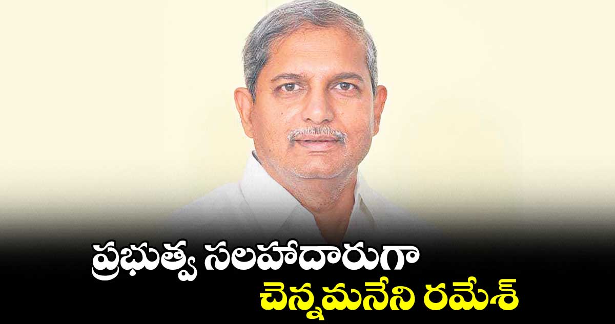 ప్రభుత్వ సలహాదారుగా చెన్నమనేని రమేశ్.. 5 ఏండ్ల పాటు పదవిలో