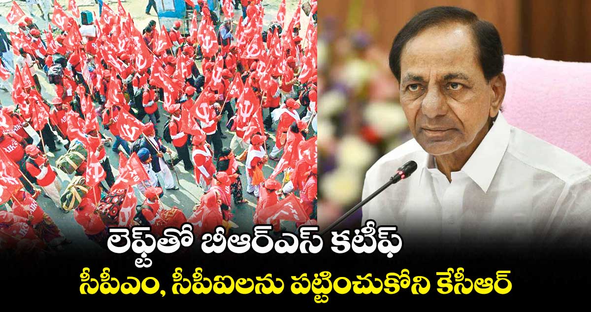 లెఫ్ట్​తో బీఆర్ఎస్ కటీఫ్ .. సీపీఎం, సీపీఐలను పట్టించుకోని కేసీఆర్