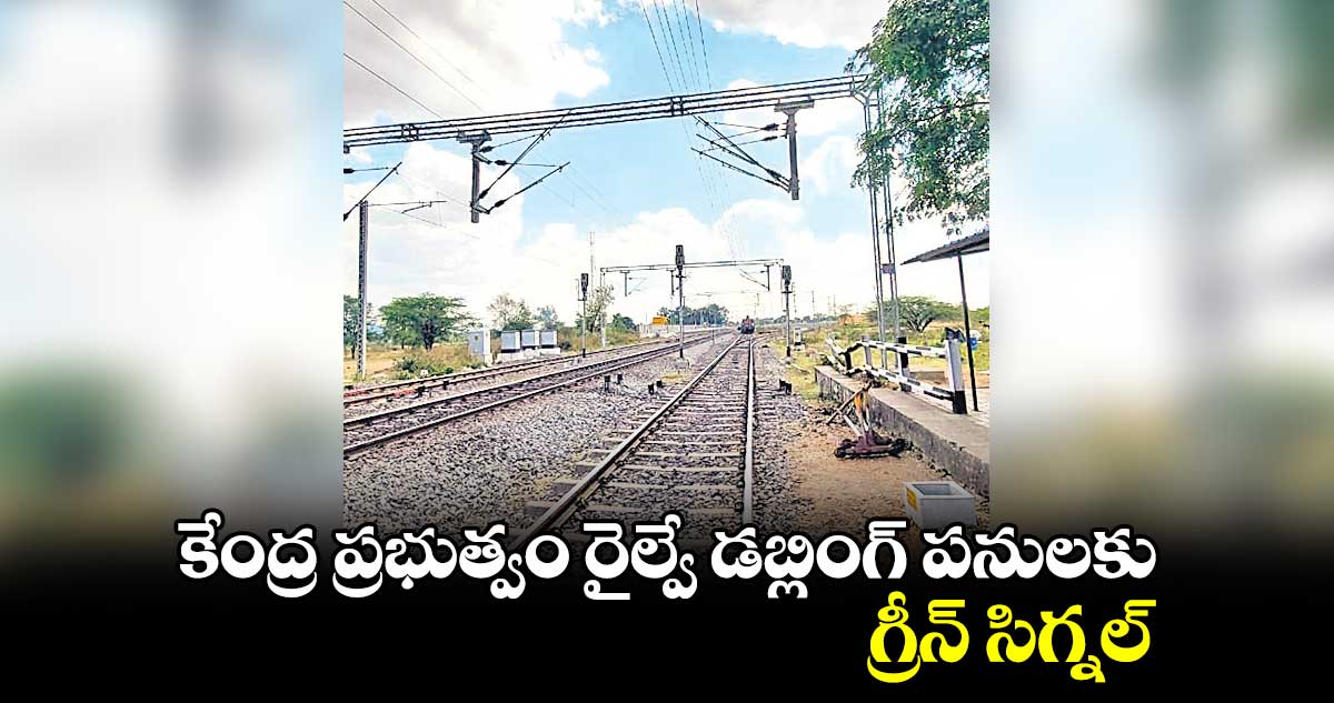కేంద్ర ప్రభుత్వం రైల్వే డబ్లింగ్ పనులకు గ్రీన్ సిగ్నల్