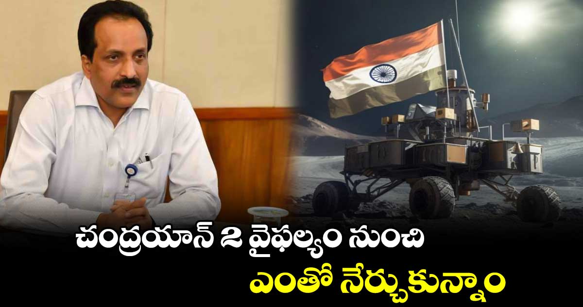 చంద్రయాన్ 2 వైఫల్యం నుంచి ఎంతో నేర్చుకున్నాం : ఎస్ సోమనాథ్