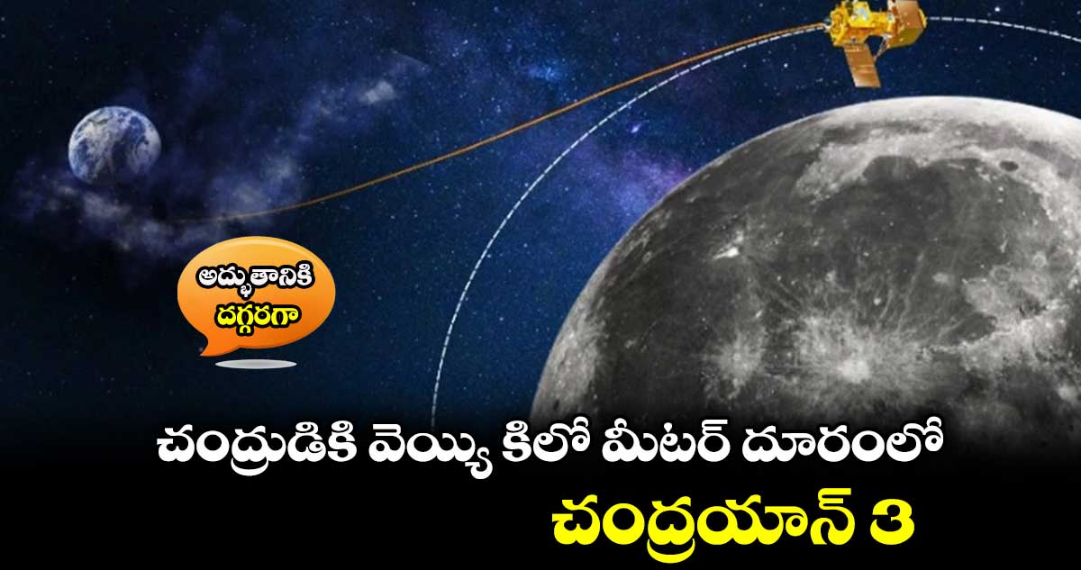 అద్భుతానికి దగ్గరగా : చంద్రుడికి వెయ్యి కిలో మీటర్ దూరంలో చంద్రయాన్ 3