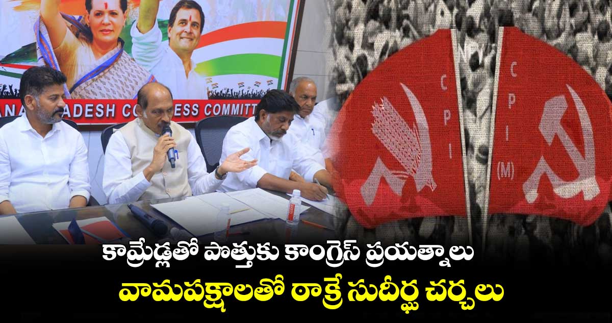 కామ్రేడ్లతో పొత్తుకు కాంగ్రెస్ తహతహ!