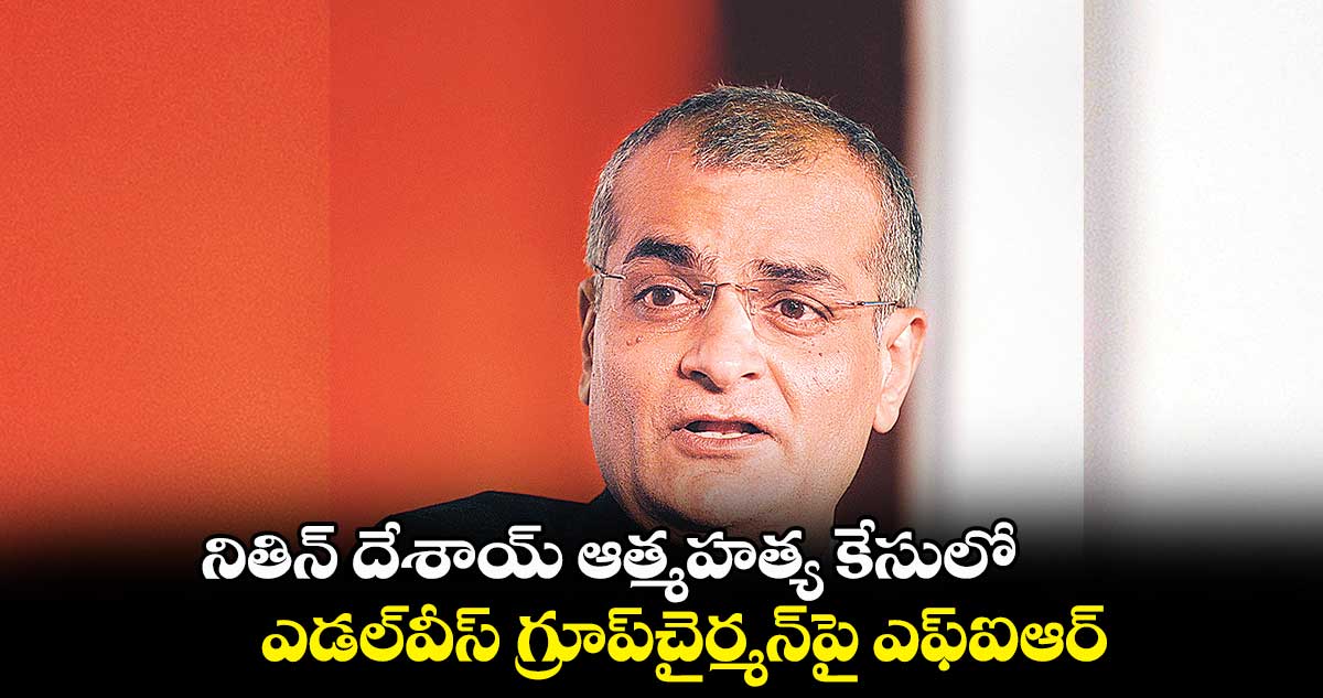 నితిన్ దేశాయ్ ఆత్మహత్య కేసులో ఎడల్వీస్ గ్రూప్చైర్మన్పై ఎఫ్ఐఆర్