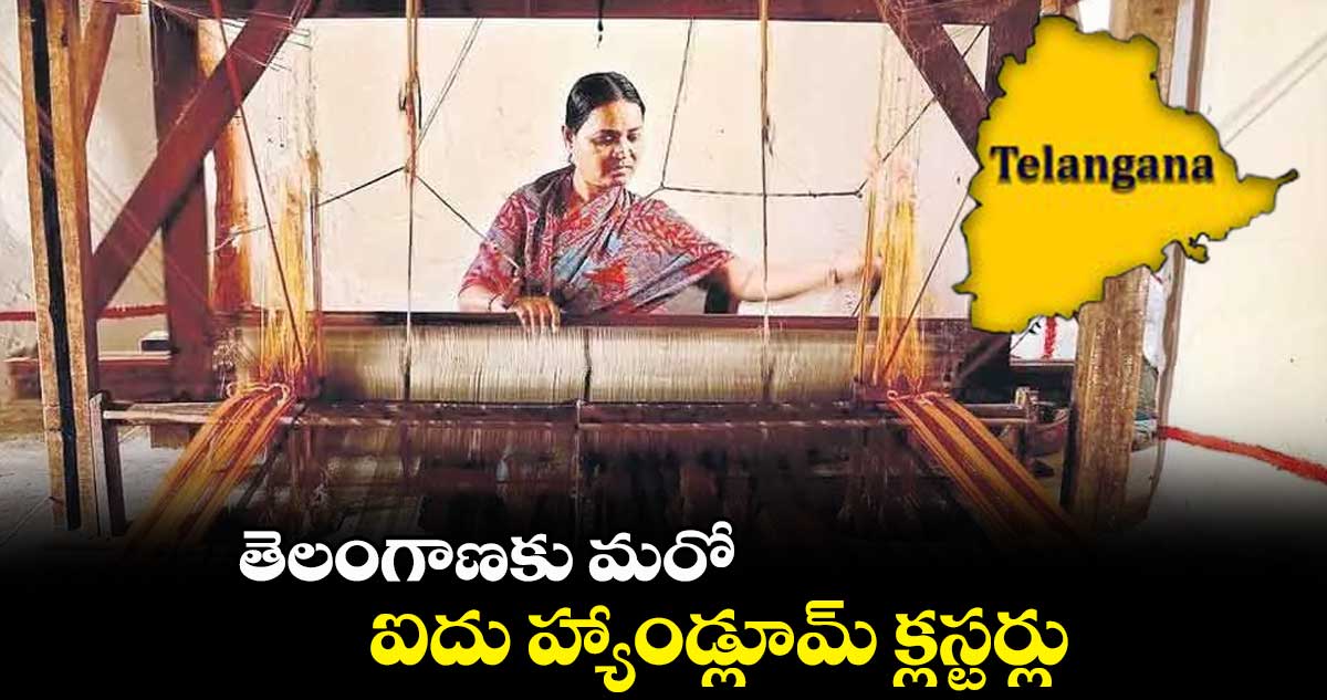 తెలంగాణకు మరో ఐదు హ్యాండ్లూమ్ క్లస్టర్లు