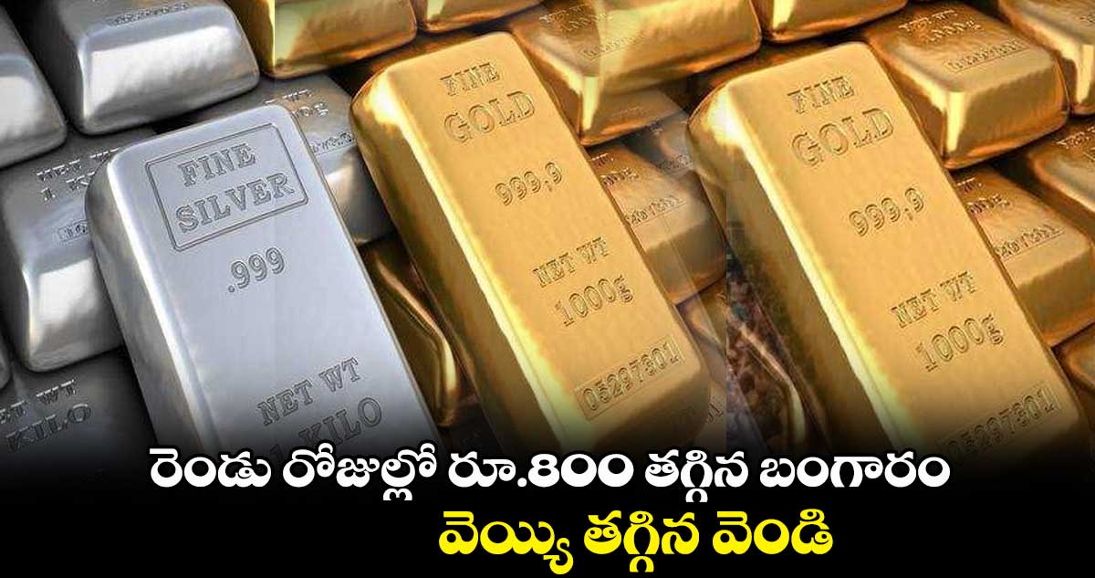 రెండు రోజుల్లో రూ.800 తగ్గిన బంగారం.. వెయ్యి తగ్గిన వెండి