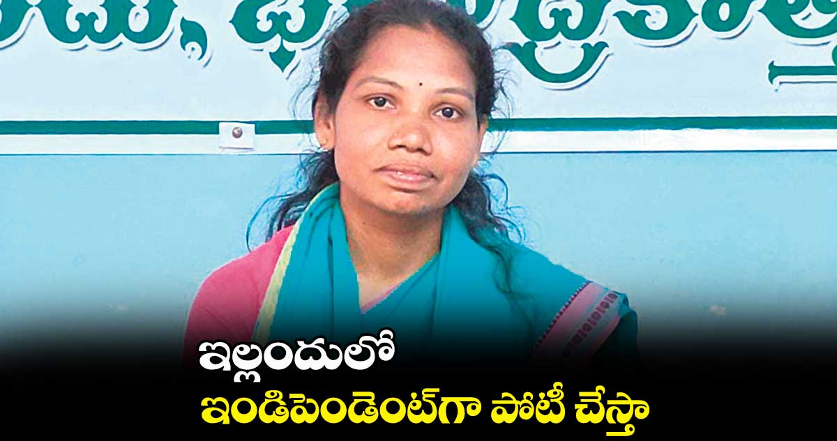 ఇల్లందులో ఇండిపెండెంట్​గా పోటీ చేస్తా: గుమ్మడి అనురాధ