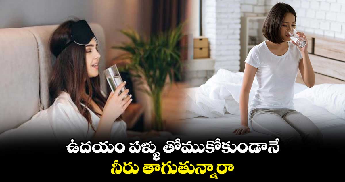 ఉదయం పళ్ళు తోముకోకుండానే నీరు తాగుతున్నారా.. 