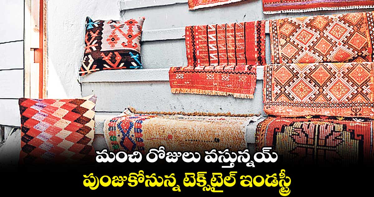 మంచి రోజులు వస్తున్నయ్ .. పుంజుకోనున్న టెక్స్టైల్ ఇండస్ట్రీ