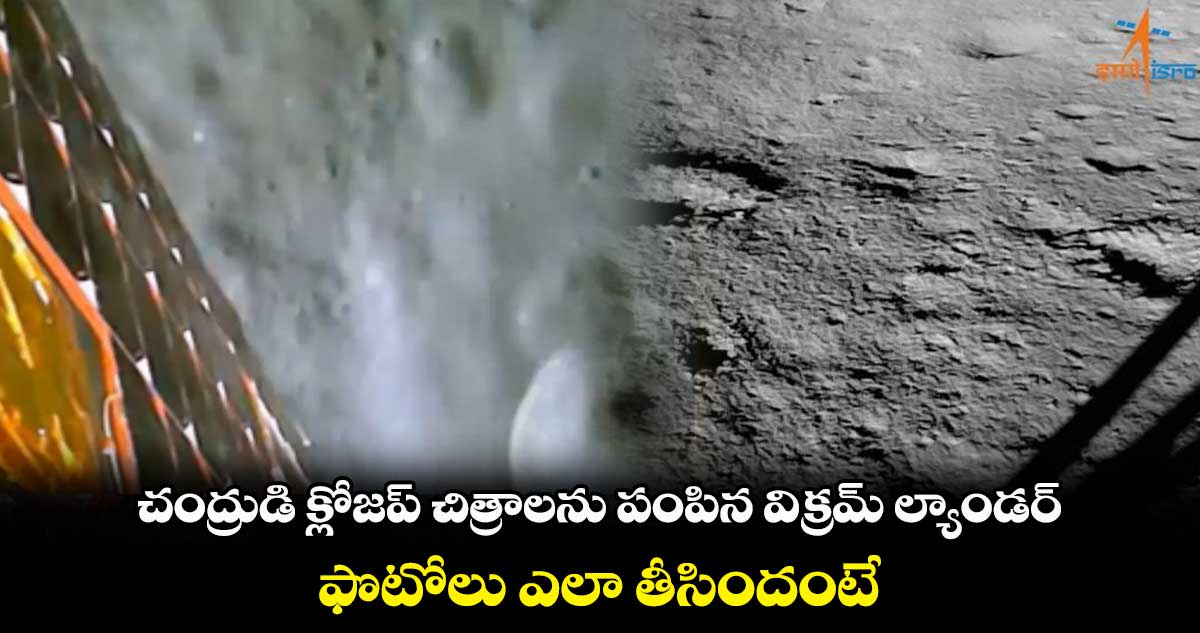 చంద్రుడి క్లోజప్ చిత్రాలను పంపిన విక్రమ్ ల్యాండర్.. ఫొటోలు ఎలా తీసిందంటే...