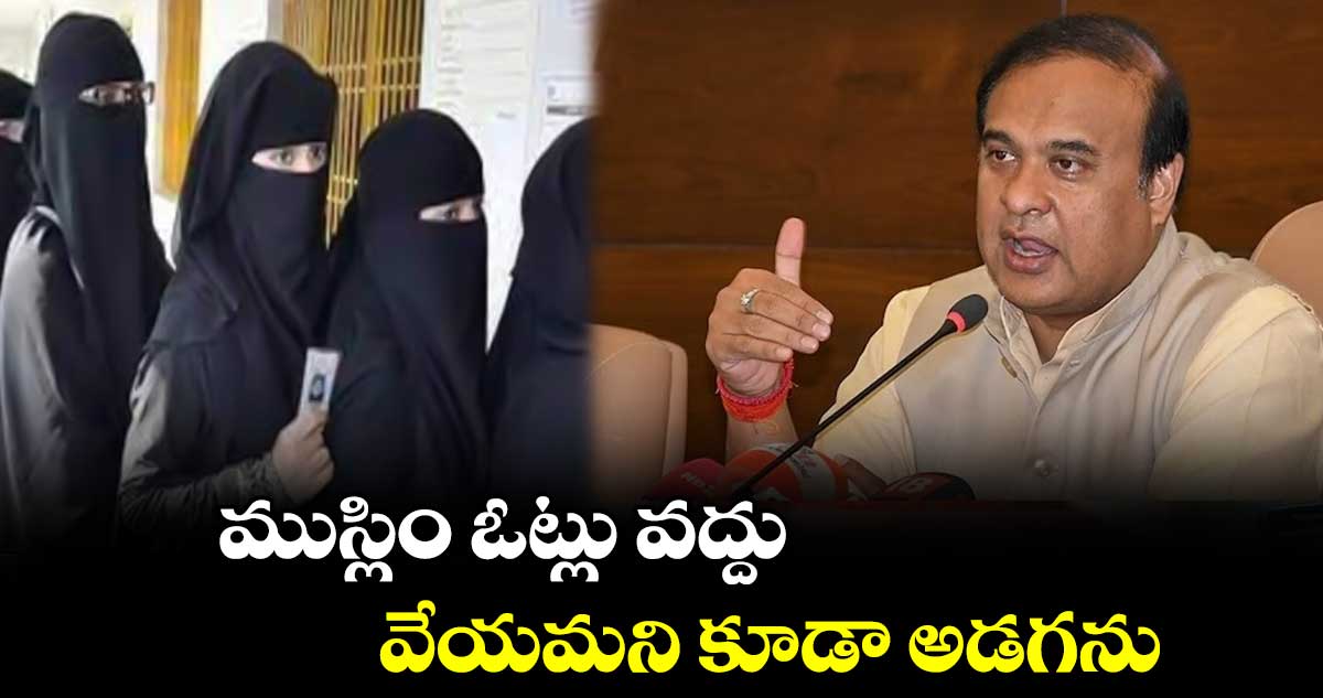 ముస్లిం ఓట్లు వద్దు.. వేయమని కూడా అడగను  : హిమంత బిస్వా శర్మ