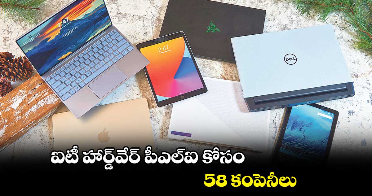 ఐటీ హార్డ్వేర్ పీఎల్ఐ కోసం 58 కంపెనీలు