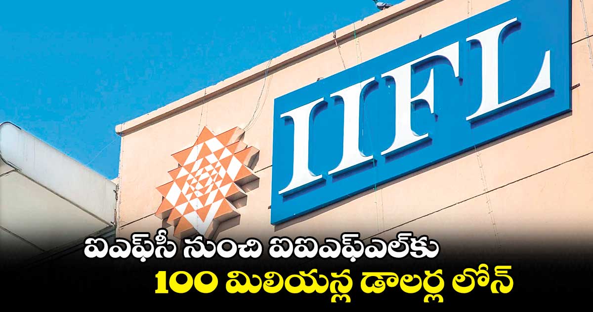 ఐఎఫ్సీ నుంచి ఐఐఎఫ్ఎల్కు .. 100 మిలియన్ల డాలర్ల లోన్