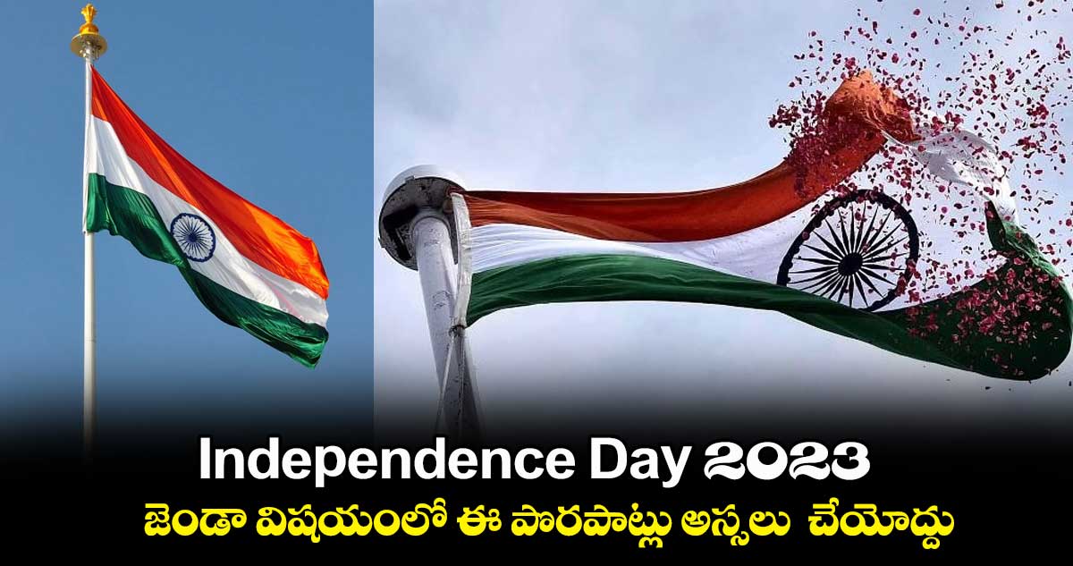 Independence Day 2023   : జెండా విషయంలోఈ  పొరపాట్లు అస్సలు  చేయోద్దు